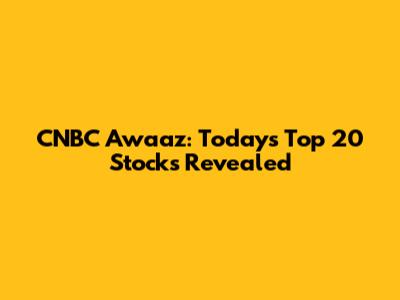 CNBC Awaaz: Today's Top 20 Stocks Revealed
