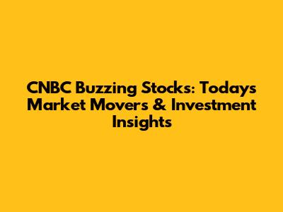 CNBC Buzzing Stocks: Today's Market Movers & Investment Insights