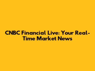 CNBC Financial Live: Your Real-Time Market News