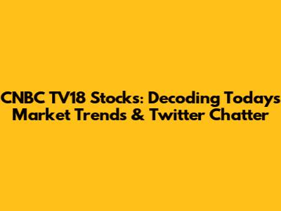 CNBC TV18 Stocks: Decoding Today's Market Trends & Twitter Chatter
