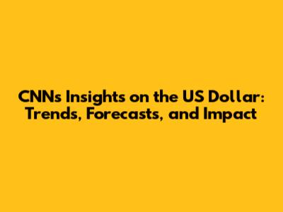 CNN's Insights on the US Dollar: Trends, Forecasts, and Impact