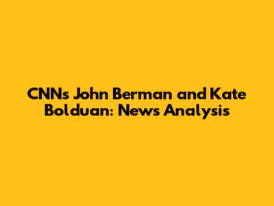 CNN's John Berman and Kate Bolduan: News Analysis