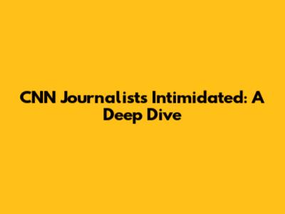 CNN Journalists Intimidated: A Deep Dive
