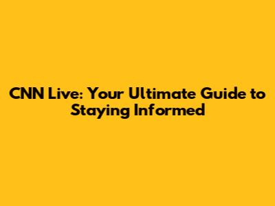 CNN Live: Your Ultimate Guide to Staying Informed