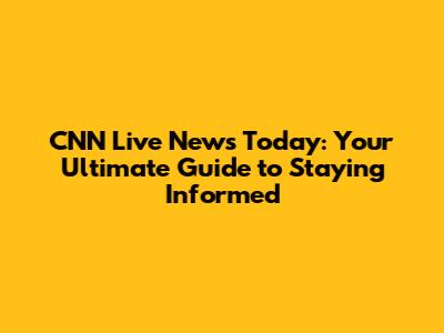 CNN Live News Today: Your Ultimate Guide to Staying Informed