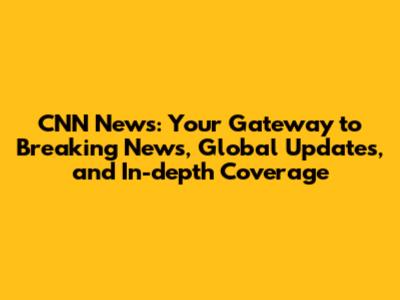 CNN News: Your Gateway to Breaking News, Global Updates, and In-depth Coverage