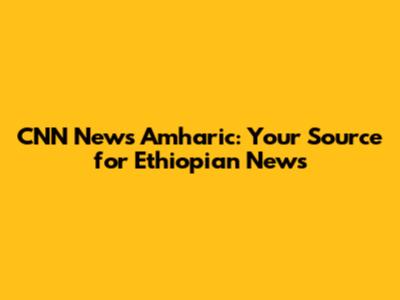 CNN News Amharic: Your Source for Ethiopian News