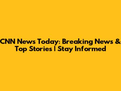 CNN News Today: Breaking News & Top Stories | Stay Informed