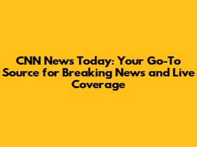 CNN News Today: Your Go-To Source for Breaking News and Live Coverage