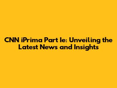 CNN iPrima Part Ie: Unveiling the Latest News and Insights