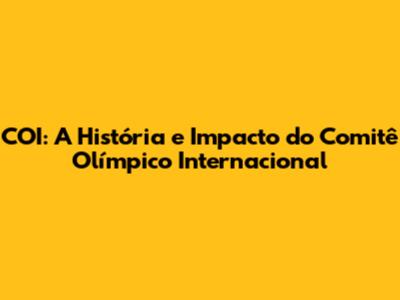 COI: A História e Impacto do Comitê Olímpico Internacional