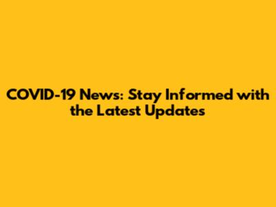 COVID-19 News: Stay Informed with the Latest Updates