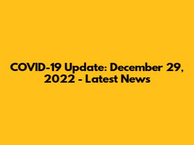 COVID-19 Update: December 29, 2022 - Latest News