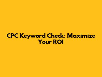 CPC Keyword Check: Maximize Your ROI