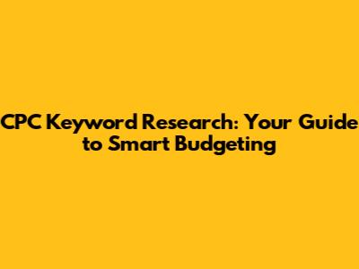 CPC Keyword Research: Your Guide to Smart Budgeting
