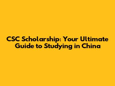 CSC Scholarship: Your Ultimate Guide to Studying in China