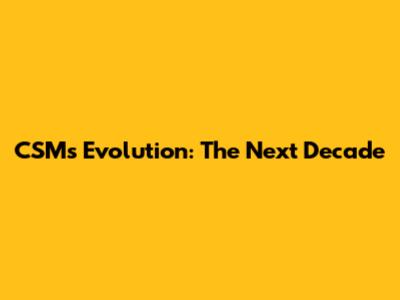 CSM's Evolution: The Next Decade