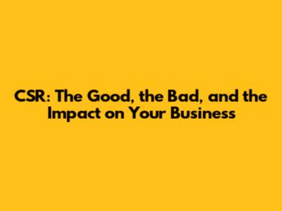 CSR: The Good, the Bad, and the Impact on Your Business