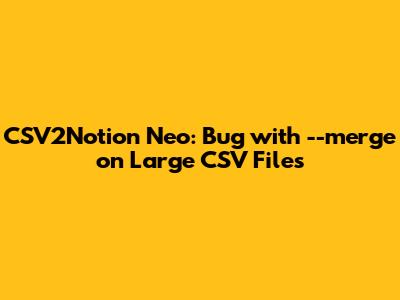 CSV2Notion Neo: Bug with --merge on Large CSV Files