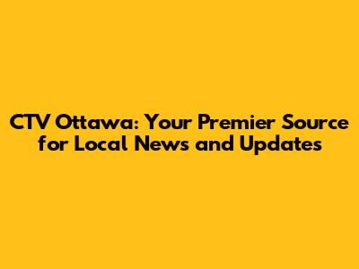 CTV Ottawa: Your Premier Source for Local News and Updates