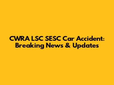 CWRA LSC SESC Car Accident: Breaking News & Updates
