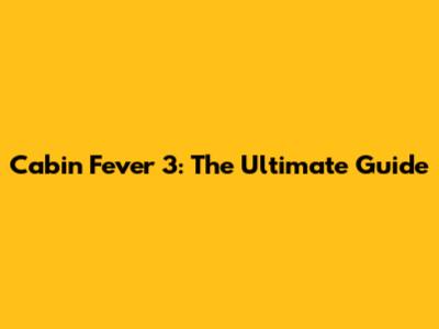 Cabin Fever 3: The Ultimate Guide