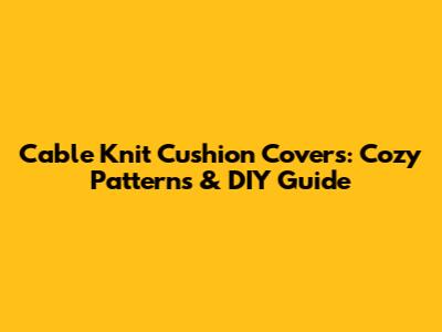 Cable Knit Cushion Covers: Cozy Patterns & DIY Guide