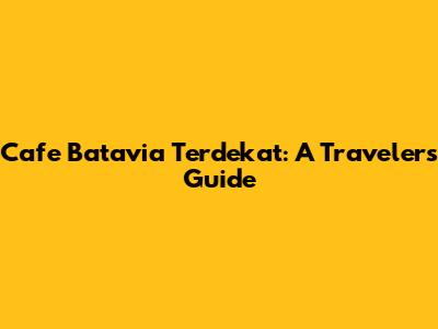 Cafe Batavia Terdekat: A Traveler's Guide