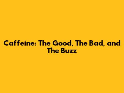 Caffeine: The Good, The Bad, and The Buzz