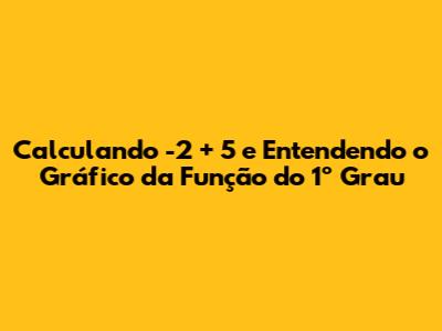 Calculando -2 + 5 e Entendendo o Gráfico da Função do 1º Grau