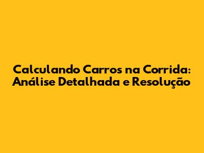 Calculando Carros na Corrida: Análise Detalhada e Resolução