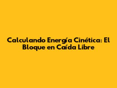 Calculando Energía Cinética: El Bloque en Caída Libre