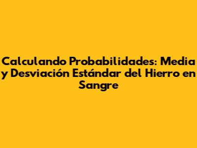Calculando Probabilidades: Media y Desviación Estándar del Hierro en Sangre