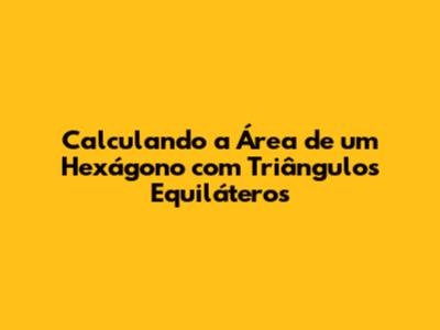 Calculando a Área de um Hexágono com Triângulos Equiláteros