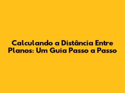 Calculando a Distância Entre Planos: Um Guia Passo a Passo