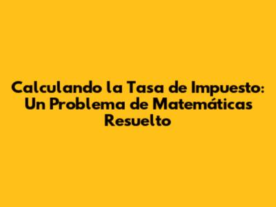 Calculando la Tasa de Impuesto: Un Problema de Matemáticas Resuelto