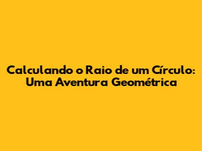 Calculando o Raio de um Círculo: Uma Aventura Geométrica