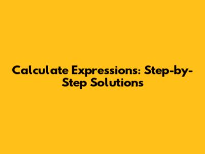 Calculate Expressions: Step-by-Step Solutions