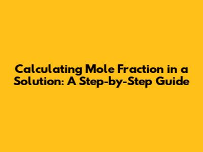 Calculating Mole Fraction in a Solution: A Step-by-Step Guide