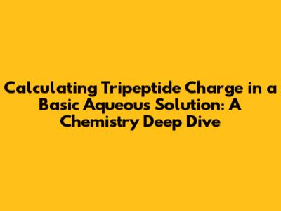 Calculating Tripeptide Charge in a Basic Aqueous Solution: A Chemistry Deep Dive