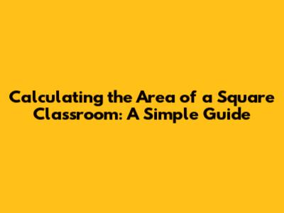 Calculating the Area of a Square Classroom: A Simple Guide