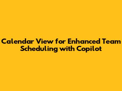 Calendar View for Enhanced Team Scheduling with Copilot