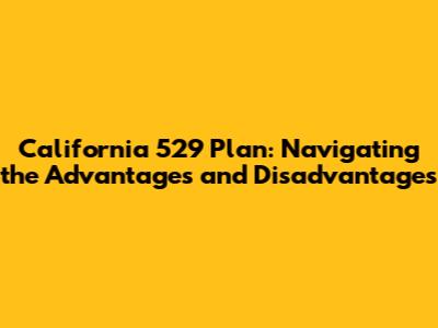 California 529 Plan: Navigating the Advantages and Disadvantages