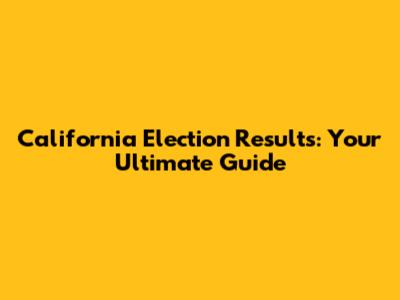 California Election Results: Your Ultimate Guide