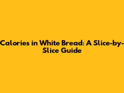 Calories in White Bread: A Slice-by-Slice Guide