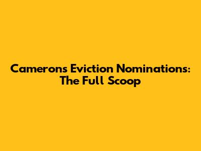 Cameron's Eviction Nominations: The Full Scoop