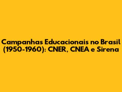 Campanhas Educacionais no Brasil (1950-1960): CNER, CNEA e Sirena