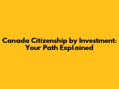 Canada Citizenship by Investment: Your Path Explained
