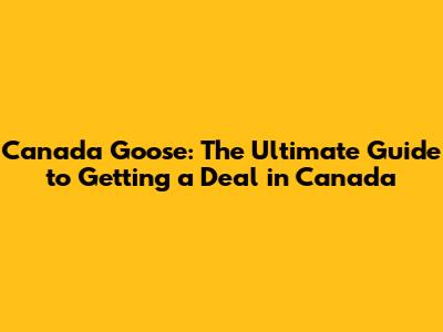 Canada Goose: The Ultimate Guide to Getting a Deal in Canada