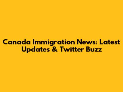 Canada Immigration News: Latest Updates & Twitter Buzz
